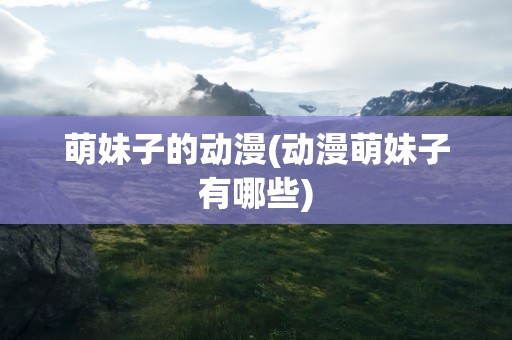 萌妹子的动漫(动漫萌妹子有哪些)