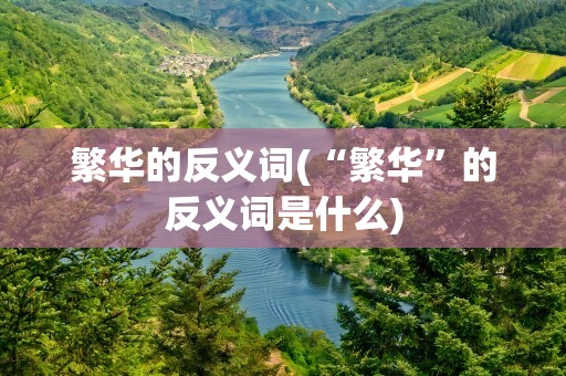 繁华的反义词(“繁华”的反义词是什么)