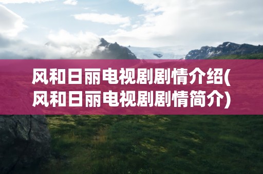 风和日丽电视剧剧情介绍(风和日丽电视剧剧情简介)