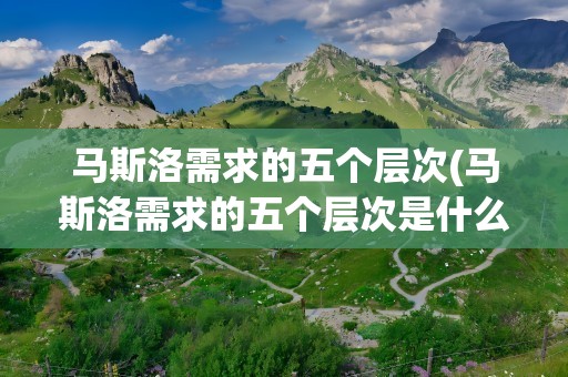 马斯洛需求的五个层次(马斯洛需求的五个层次是什么)