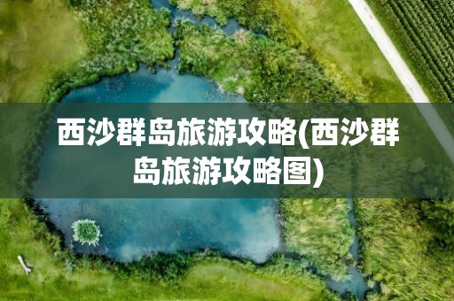 西沙群岛旅游攻略(西沙群岛旅游攻略图)
