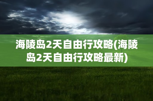 海陵岛2天自由行攻略(海陵岛2天自由行攻略最新)