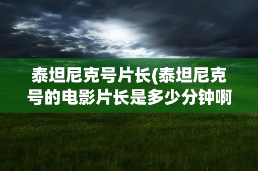 泰坦尼克号片长(泰坦尼克号的电影片长是多少分钟啊)