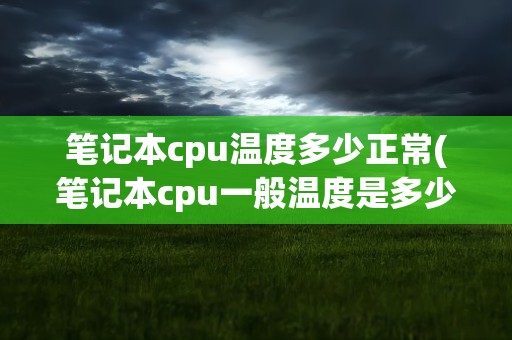 笔记本cpu温度多少正常(笔记本cpu一般温度是多少正常)