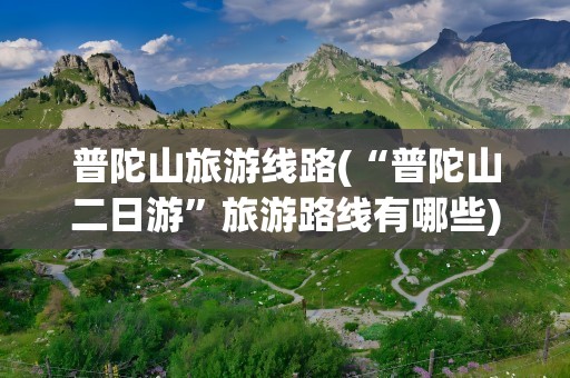 普陀山旅游线路(“普陀山二日游”旅游路线有哪些)