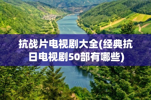 抗战片电视剧大全(经典抗日电视剧50部有哪些)