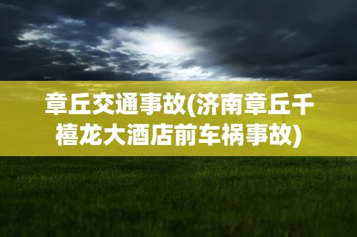 章丘交通事故(济南章丘千禧龙大酒店前车祸事故)