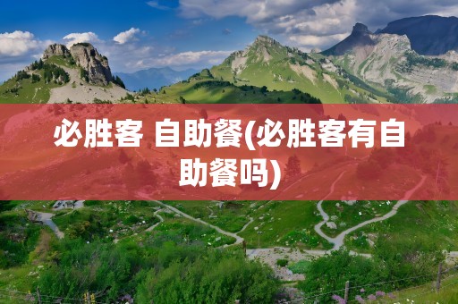 必胜客 自助餐(必胜客有自助餐吗)