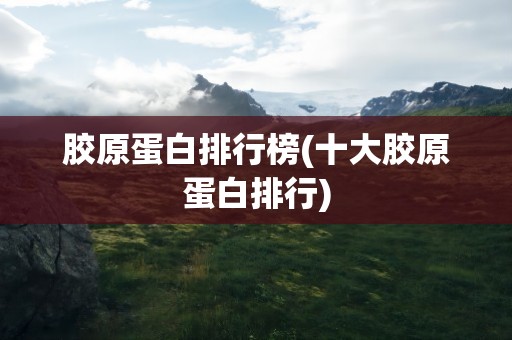 胶原蛋白排行榜(十大胶原蛋白排行)