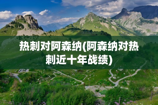 热刺对阿森纳(阿森纳对热刺近十年战绩)
