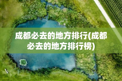 成都必去的地方排行(成都必去的地方排行榜)