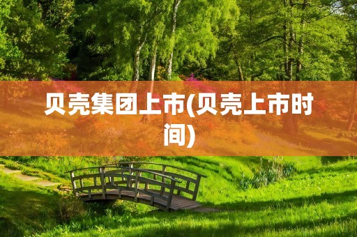 贝壳集团上市(贝壳上市时间)