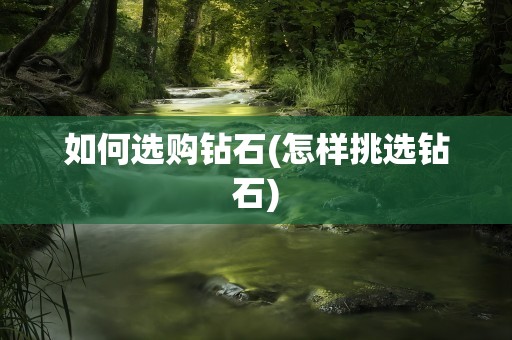 如何选购钻石(怎样挑选钻石)