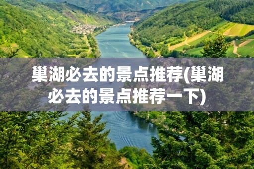 巢湖必去的景点推荐(巢湖必去的景点推荐一下)