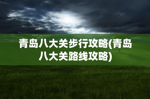 青岛八大关步行攻略(青岛八大关路线攻略)