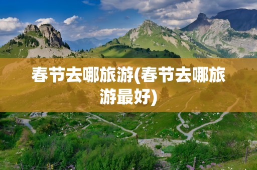 春节去哪旅游(春节去哪旅游最好)