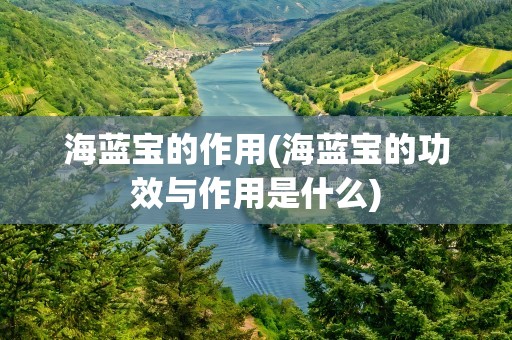 海蓝宝的作用(海蓝宝的功效与作用是什么)