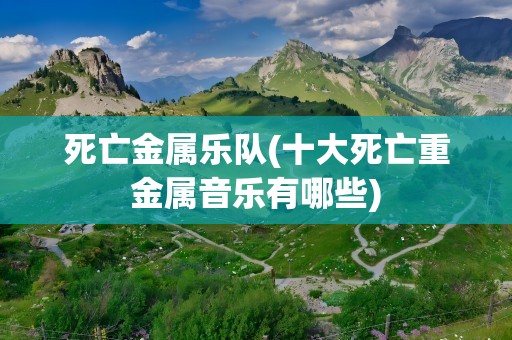 死亡金属乐队(十大死亡重金属音乐有哪些)