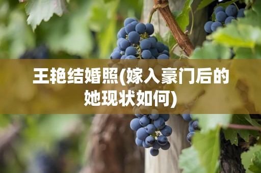 王艳结婚照(嫁入豪门后的她现状如何)