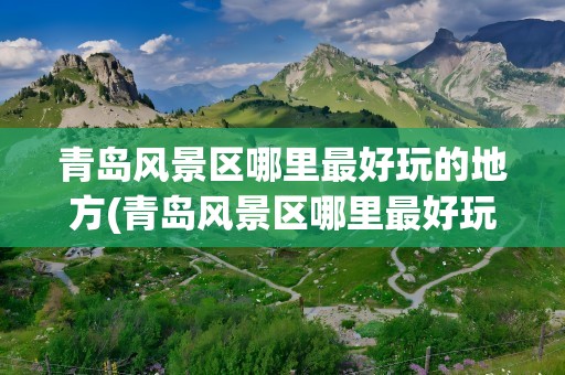 青岛风景区哪里最好玩的地方(青岛风景区哪里最好玩的地方推荐)