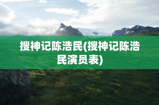 搜神记陈浩民(搜神记陈浩民演员表)