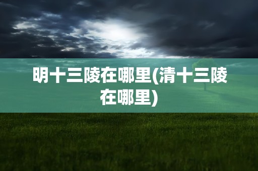 明十三陵在哪里(清十三陵在哪里)