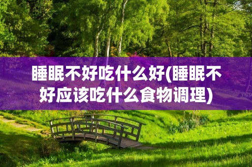 睡眠不好吃什么好(睡眠不好应该吃什么食物调理)