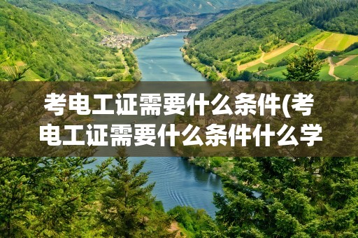 考电工证需要什么条件(考电工证需要什么条件什么学历)