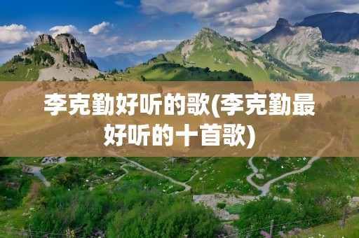 李克勤好听的歌(李克勤最好听的十首歌)
