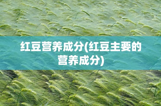 红豆营养成分(红豆主要的营养成分)