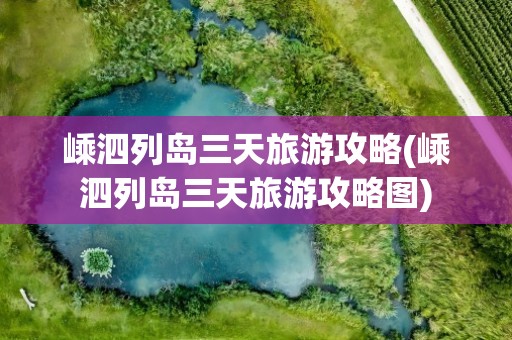嵊泗列岛三天旅游攻略(嵊泗列岛三天旅游攻略图)