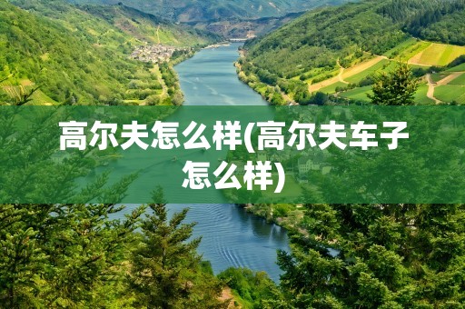 高尔夫怎么样(高尔夫车子怎么样)