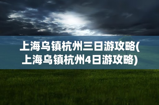 上海乌镇杭州三日游攻略(上海乌镇杭州4日游攻略)