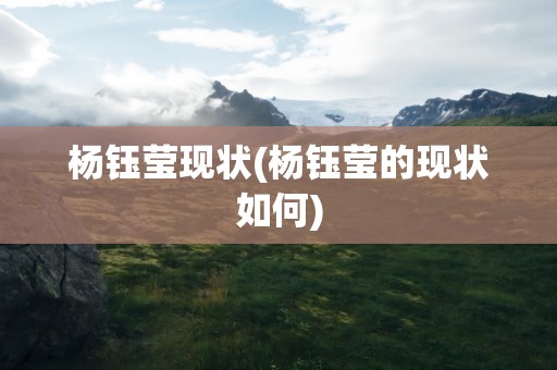 杨钰莹现状(杨钰莹的现状如何)