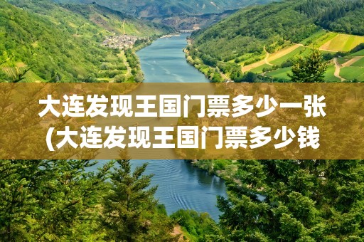 大连发现王国门票多少一张(大连发现王国门票多少钱一张)