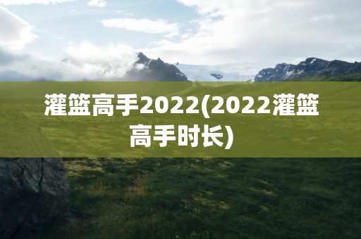 灌篮高手2022(2022灌篮高手时长)