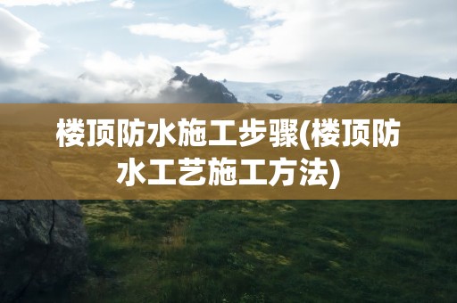 楼顶防水施工步骤(楼顶防水工艺施工方法)