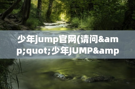 少年jump官网(请问&quot;少年JUMP&quot;的官方网址是什么)