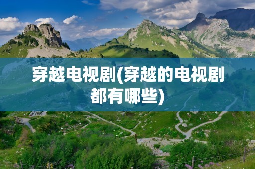 穿越电视剧(穿越的电视剧都有哪些)
