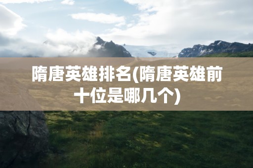 隋唐英雄排名(隋唐英雄前十位是哪几个)