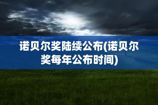 诺贝尔奖陆续公布(诺贝尔奖每年公布时间)