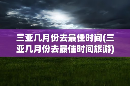 三亚几月份去最佳时间(三亚几月份去最佳时间旅游)
