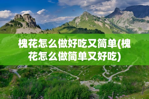 槐花怎么做好吃又简单(槐花怎么做简单又好吃)