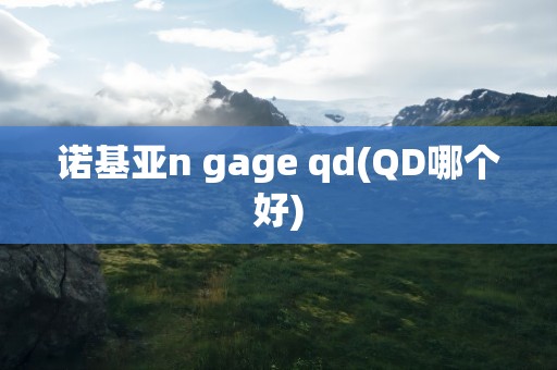 诺基亚n gage qd(QD哪个好)