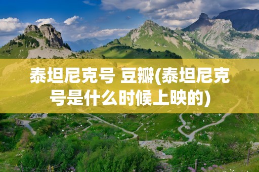 泰坦尼克号 豆瓣(泰坦尼克号是什么时候上映的)