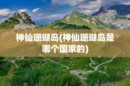 神仙珊瑚岛(神仙珊瑚岛是哪个国家的)