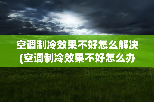 空调制冷效果不好怎么解决(空调制冷效果不好怎么办)