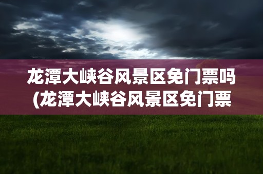龙潭大峡谷风景区免门票吗(龙潭大峡谷风景区免门票吗现在)
