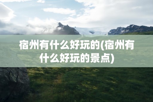 宿州有什么好玩的(宿州有什么好玩的景点)