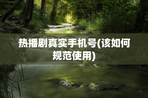 热播剧真实手机号(该如何规范使用)